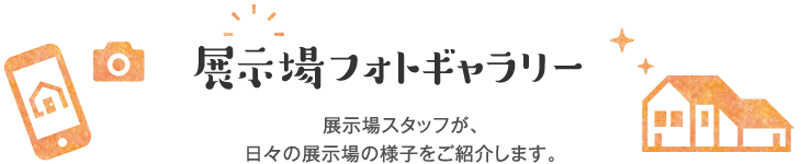 展示場フォトギャラリー - 展示場スタッフが、日々の展示場の様子をご紹介します。