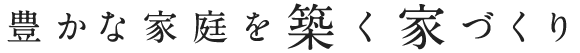 豊かな家庭を築く家づくり
