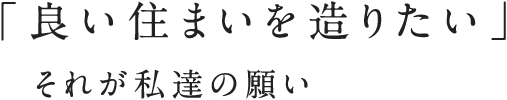「良い住まいを造りたい」それが私達の願い